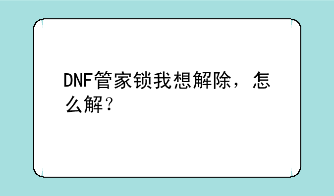 DNF管家锁我想解除，怎么解？