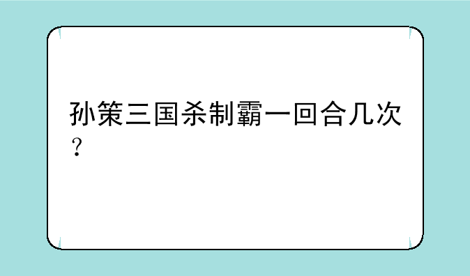 孙策三国杀制霸一回合几次？