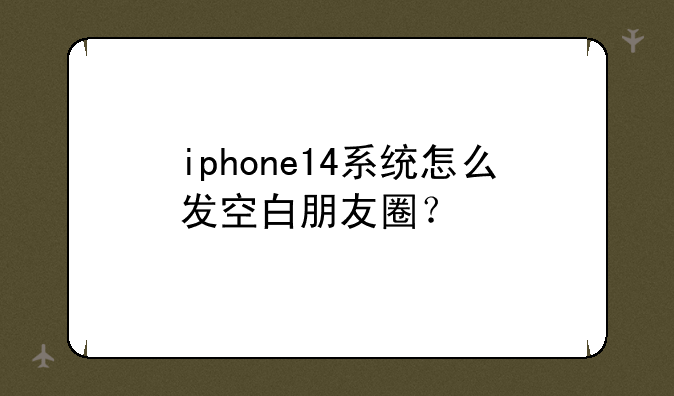 iphone14系统怎么发空白朋友圈？