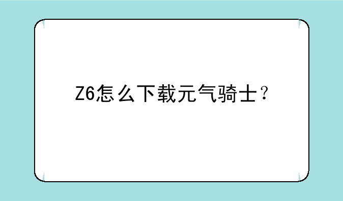 Z6怎么下载元气骑士？