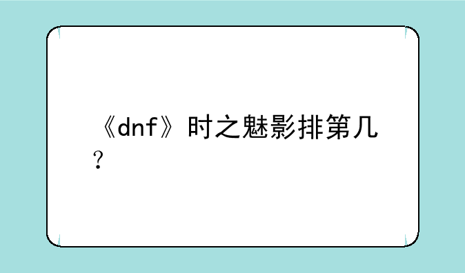 《dnf》时之魅影排第几？