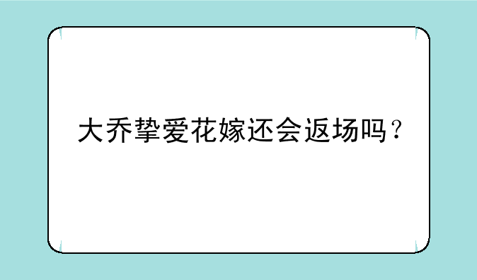 大乔挚爱花嫁还会返场吗？