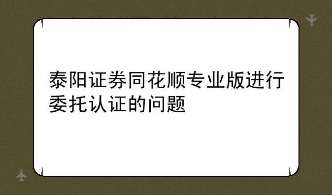 泰阳证券同花顺专业版进行委托认证的问题