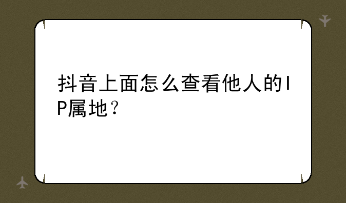 抖音上面怎么查看他人的IP属地？