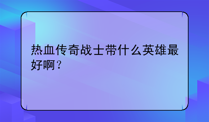 热血传奇战士带什么英雄最好啊？