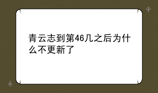 青云志到第46几之后为什么不更新了