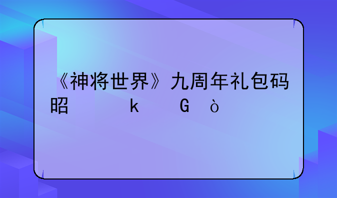 《神将世界》九周年礼包码是多少？