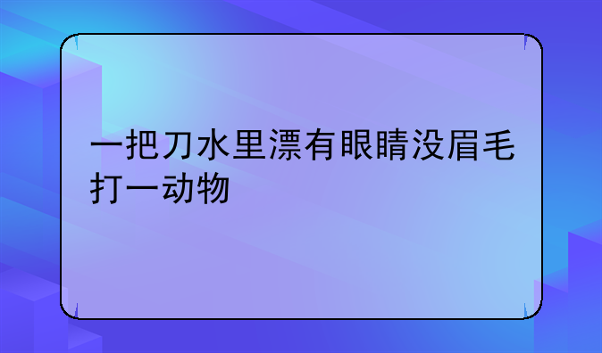一把刀水里漂有眼睛没眉毛打一动物
