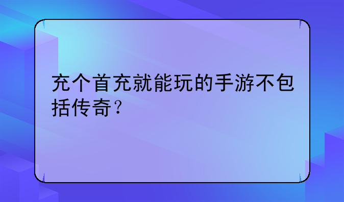 充个首充就能玩的手游不包括传奇？