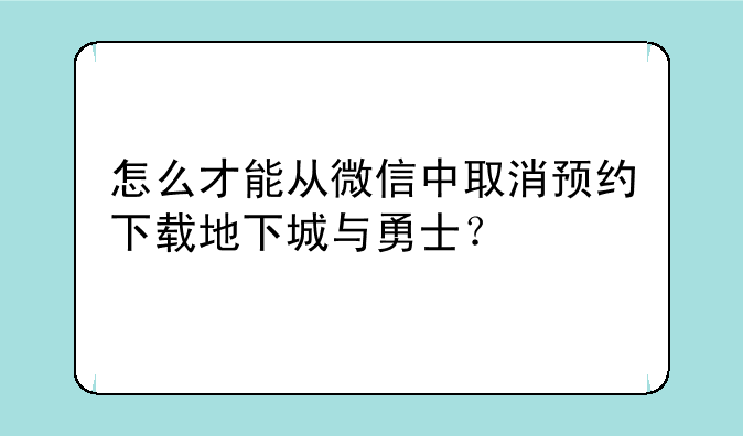 怎么才能从微信中取消预约下载地下城与勇士？
