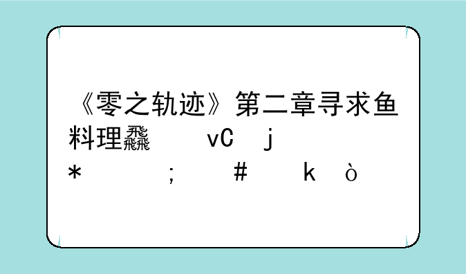 《零之轨迹》第二章寻求鱼料理食材的任务怎么