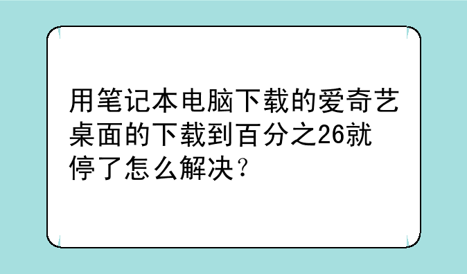 用笔记本电脑下载的爱奇艺桌面的下载到百分之26就停了怎么解决？