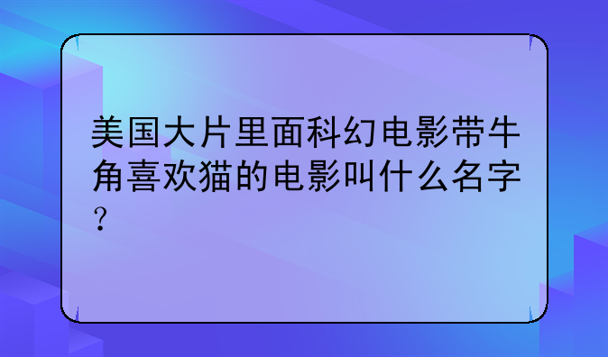 美国大片里面科幻电影带牛角喜欢猫的电影叫什么名字？