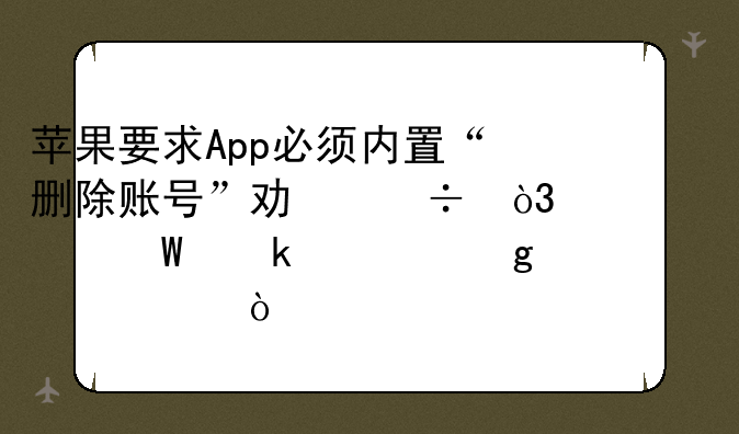 苹果要求App必须内置“删除账号”功能，为何做出这一要求？