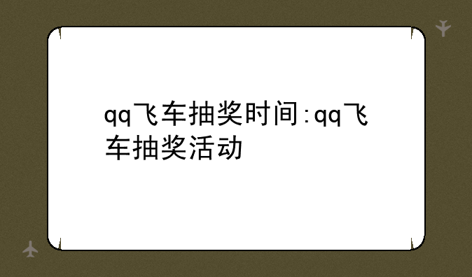qq飞车抽奖时间:qq飞车抽奖活动