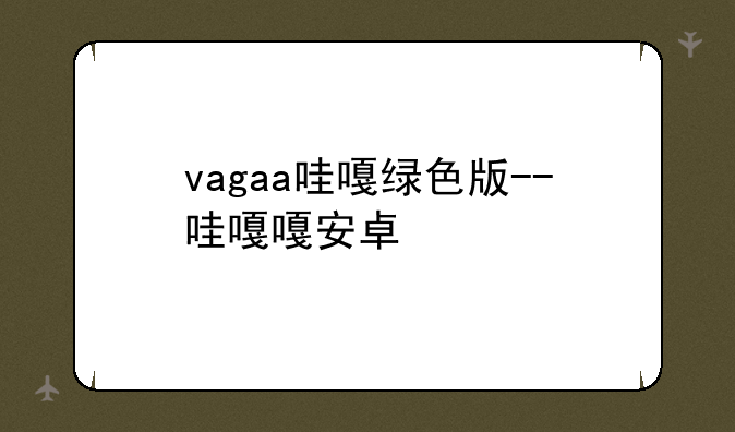 vagaa哇嘎绿色版--哇嘎嘎安卓