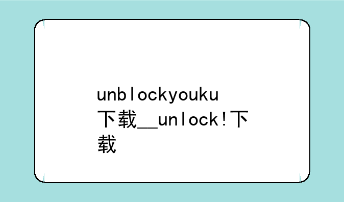 unblockyouku下载__unlock!下载