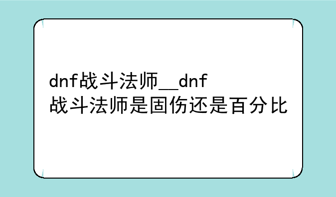 dnf战斗法师__dnf战斗法师是固伤还是百分比