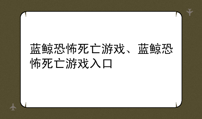 蓝鲸恐怖死亡游戏、蓝鲸恐怖死亡游戏入口