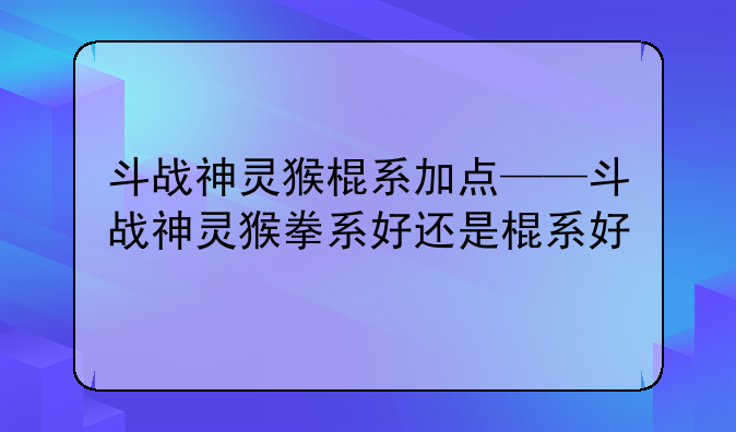 斗战神灵猴棍系加点——斗战神灵猴拳系好还是棍系好