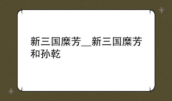 新三国糜芳__新三国糜芳和孙乾