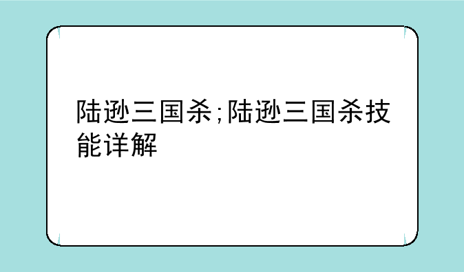 陆逊三国杀;陆逊三国杀技能详解