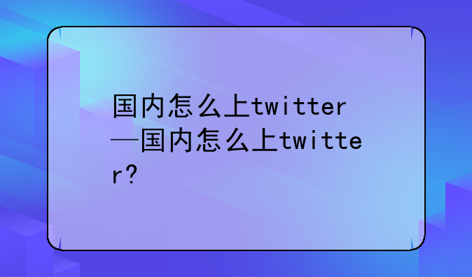 国内怎么上twitter—国内怎么上twitter?