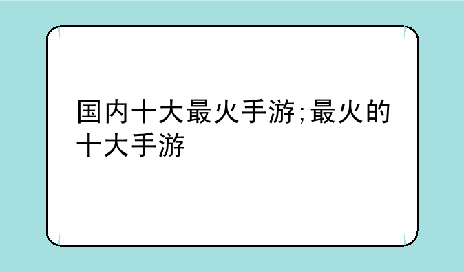 国内十大最火手游;最火的十大手游