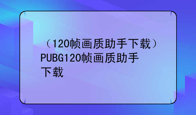 （120帧画质助手下载）PUBG120帧画质助手下载