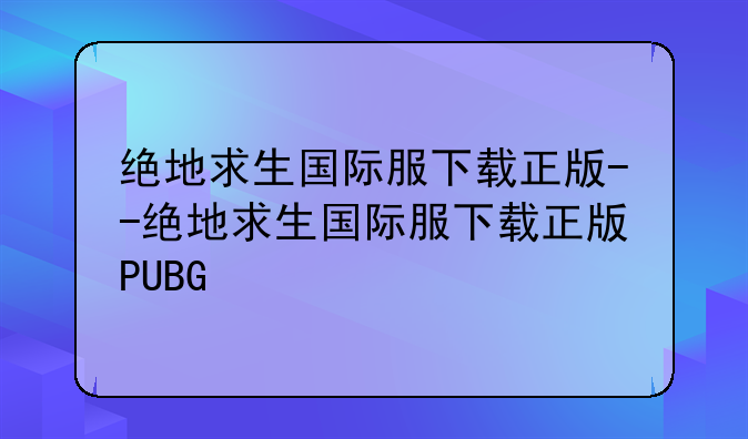 绝地求生国际服下载正版--绝地求生国际服下载正版PUBG