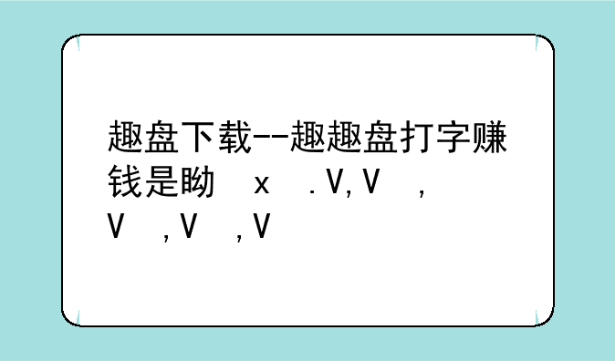 趣盘下载--趣趣盘打字赚钱是真的吗