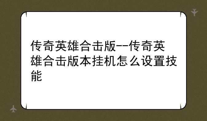 传奇英雄合击版--传奇英雄合击版本挂机怎么设置技能
