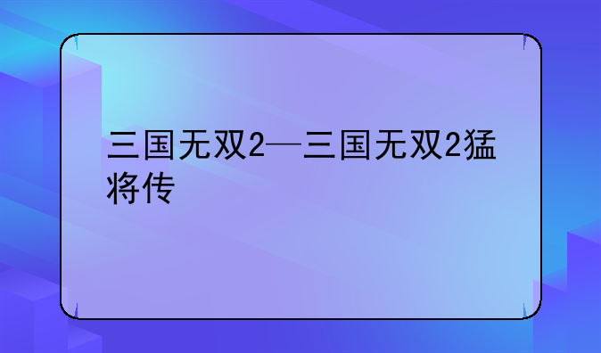 三国无双2—三国无双2猛将传
