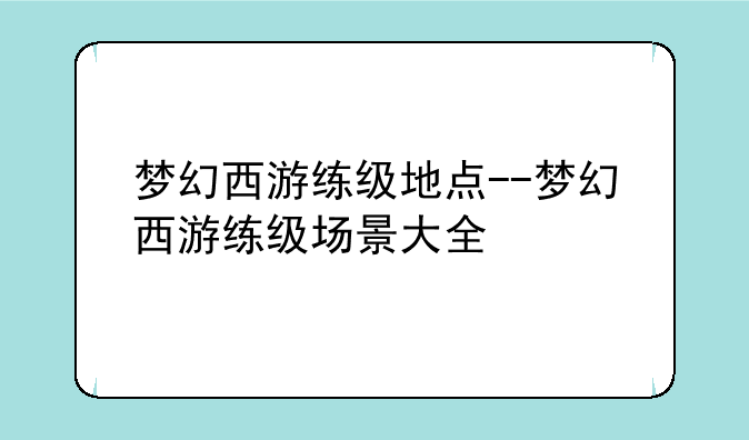 梦幻西游练级地点--梦幻西游练级场景大全
