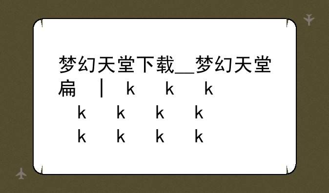 梦幻天堂下载__梦幻天堂手机版