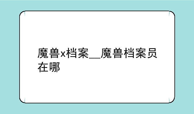 魔兽x档案__魔兽档案员在哪