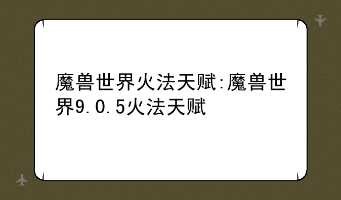 魔兽世界火法天赋:魔兽世界9.0.5火法天赋