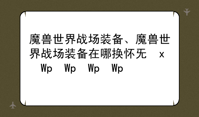 魔兽世界战场装备、魔兽世界战场装备在哪换怀旧服