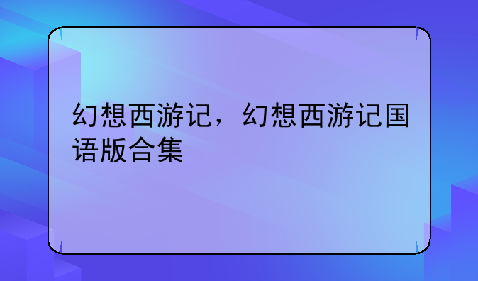 幻想西游记，幻想西游记国语版合集