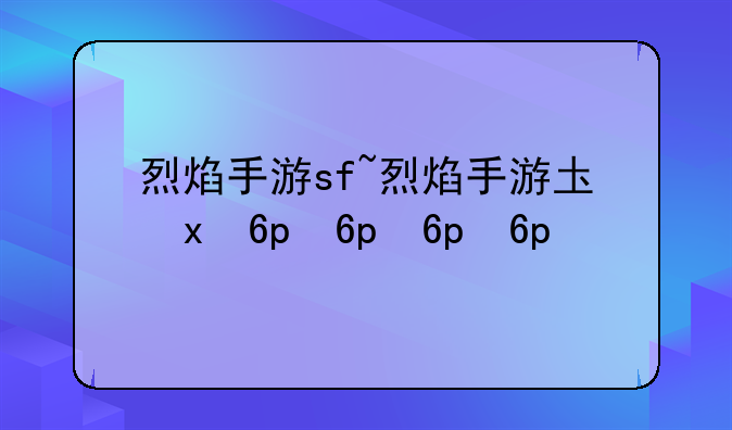 烈焰手游sf~烈焰手游圣灵