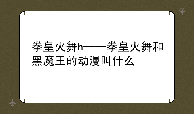 拳皇火舞h——拳皇火舞和黑魔王的动漫叫什么