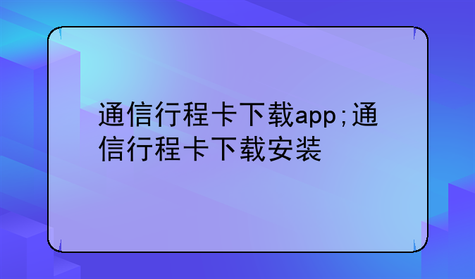 通信行程卡下载app;通信行程卡下载安装