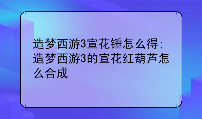 造梦西游3宣花锤怎么得;造梦西游3的宣花红葫芦怎么合成