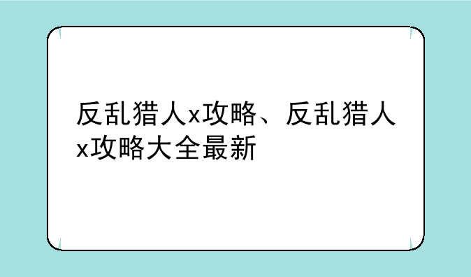 反乱猎人x攻略、反乱猎人x攻略大全最新